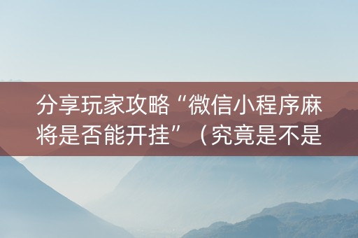 分享玩家攻略“微信小程序麻将是否能开挂”（究竟是不是有挂)