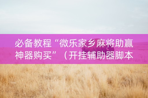必备教程“微乐家乡麻将助赢神器购买”（开挂辅助器脚本)
