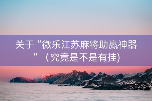 关于“微乐江苏麻将助赢神器”（究竟是不是有挂)