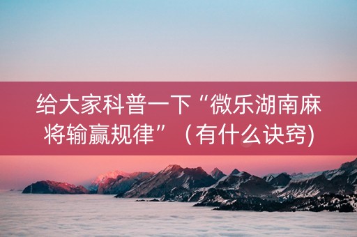 给大家科普一下“微乐湖南麻将输赢规律”（有什么诀窍)