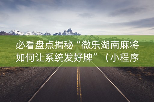 必看盘点揭秘“微乐湖南麻将如何让系统发好牌”（小程序必赢神器)