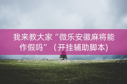 我来教大家“微乐安徽麻将能作假吗”（开挂辅助脚本)