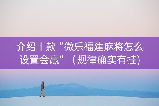 介绍十款“微乐福建麻将怎么设置会赢”（规律确实有挂)