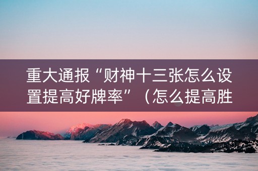 重大通报“财神十三张怎么设置提高好牌率”（怎么提高胜率)