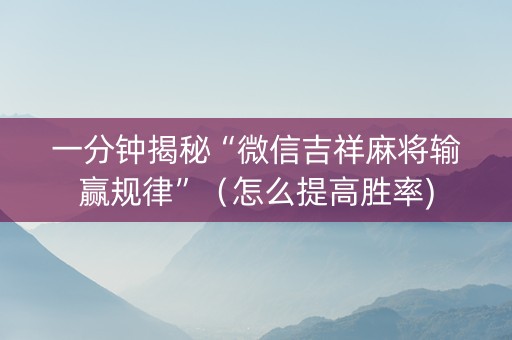 一分钟揭秘“微信吉祥麻将输赢规律”（怎么提高胜率)