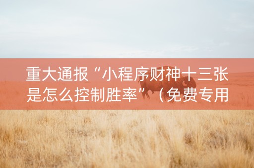 重大通报“小程序财神十三张是怎么控制胜率”（免费专用神器)