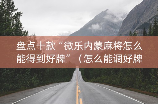 盘点十款“微乐内蒙麻将怎么能得到好牌”（怎么能调好牌)