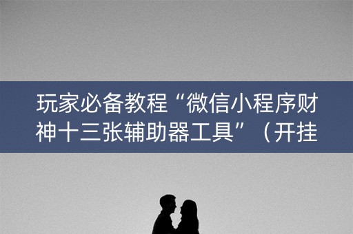 玩家必备教程“微信小程序财神十三张辅助器工具”（开挂辅助脚本)