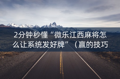 2分钟秒懂“微乐江西麻将怎么让系统发好牌”（赢的技巧规律)