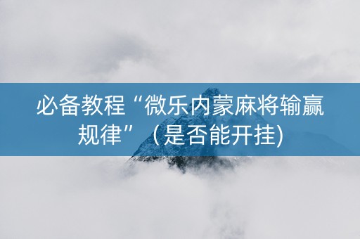 必备教程“微乐内蒙麻将输赢规律”（是否能开挂)