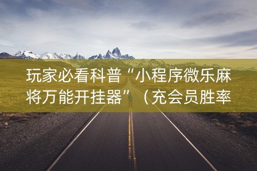 玩家必看科普“小程序微乐麻将万能开挂器”（充会员胜率高)