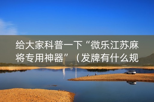 给大家科普一下“微乐江苏麻将专用神器”（发牌有什么规律吗)