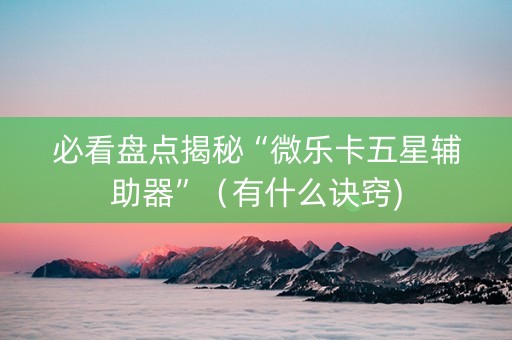 必看盘点揭秘“微乐卡五星辅助器”（有什么诀窍)
