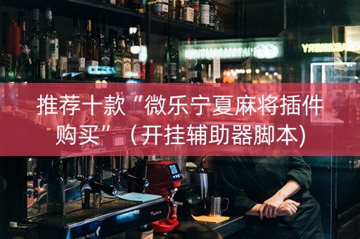 推荐十款“微乐宁夏麻将插件购买”（开挂辅助器脚本)