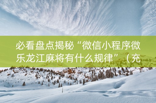必看盘点揭秘“微信小程序微乐龙江麻将有什么规律”（充值会提高胜率么)