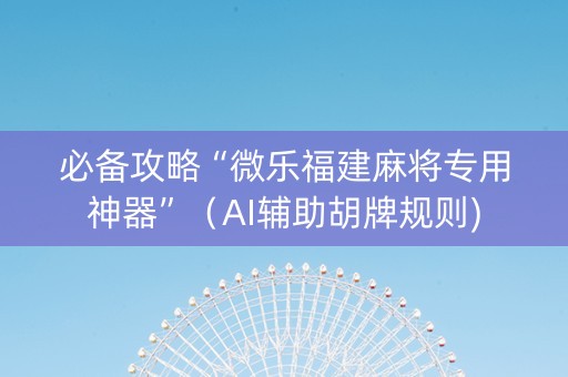 必备攻略“微乐福建麻将专用神器”（AI辅助胡牌规则)