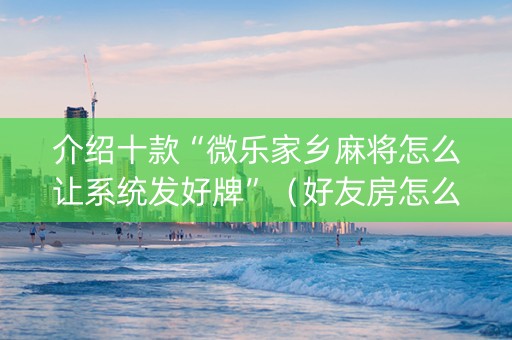 介绍十款“微乐家乡麻将怎么让系统发好牌”（好友房怎么才能赢)