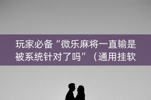 玩家必备“微乐麻将一直输是被系统针对了吗”（通用挂软件多少钱)