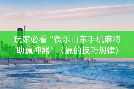 玩家必看“微乐山东手机麻将助赢神器”（赢的技巧规律)