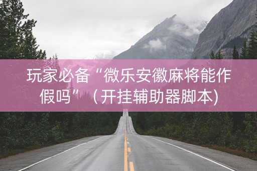 玩家必备“微乐安徽麻将能作假吗”（开挂辅助器脚本)