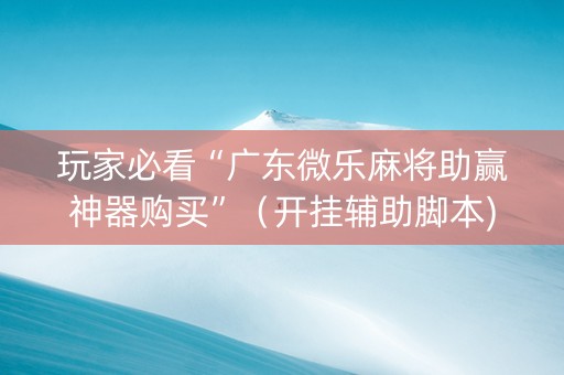玩家必看“广东微乐麻将助赢神器购买”（开挂辅助脚本)