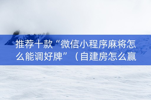 推荐十款“微信小程序麻将怎么能调好牌”（自建房怎么赢)