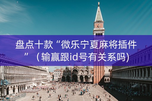 盘点十款“微乐宁夏麻将插件”（输赢跟id号有关系吗)