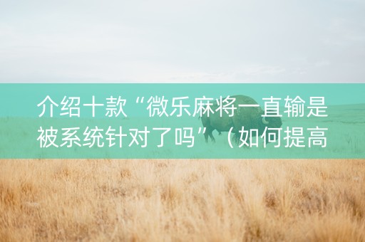 介绍十款“微乐麻将一直输是被系统针对了吗”（如何提高胜率)