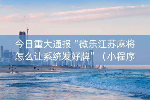 今日重大通报“微乐江苏麻将怎么让系统发好牌”（小程序控牌器)