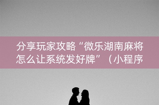 分享玩家攻略“微乐湖南麻将怎么让系统发好牌”（小程序辅助软件)