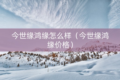 今世缘鸿缘怎么样（今世缘鸿缘价格）