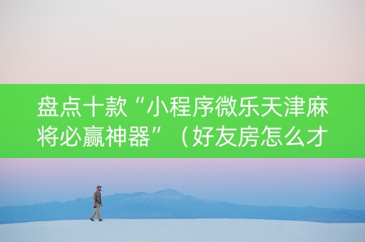 盘点十款“小程序微乐天津麻将必赢神器”（好友房怎么才能赢)
