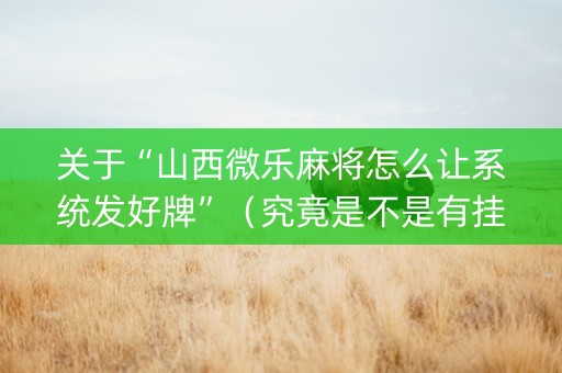 关于“山西微乐麻将怎么让系统发好牌”（究竟是不是有挂)