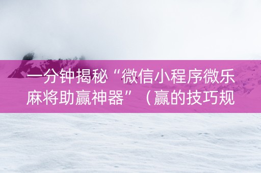 一分钟揭秘“微信小程序微乐麻将助赢神器”（赢的技巧规律)