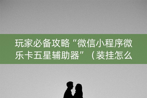 玩家必备攻略“微信小程序微乐卡五星辅助器”（装挂怎么安装)
