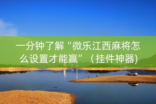 一分钟了解“微乐江西麻将怎么设置才能赢”（挂件神器)