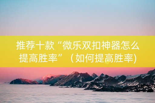 推荐十款“微乐双扣神器怎么提高胜率”（如何提高胜率)