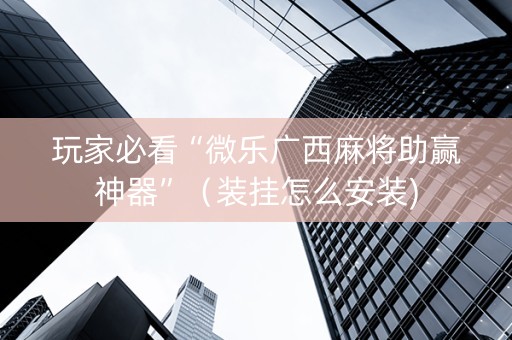 玩家必看“微乐广西麻将助赢神器”（装挂怎么安装)