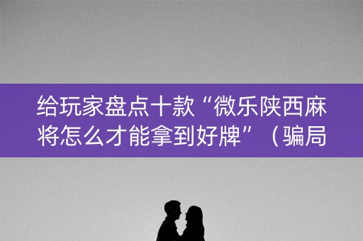 给玩家盘点十款“微乐陕西麻将怎么才能拿到好牌”（骗局大揭秘)