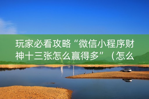 玩家必看攻略“微信小程序财神十三张怎么赢得多”（怎么提高胜率)