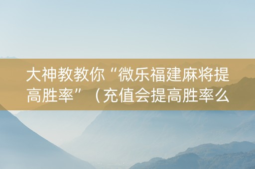 大神教教你“微乐福建麻将提高胜率”（充值会提高胜率么)