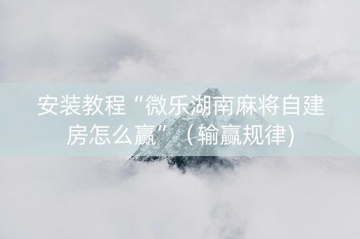 安装教程“微乐湖南麻将自建房怎么赢”（输赢规律)