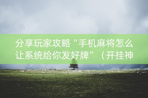 分享玩家攻略“手机麻将怎么让系统给你发好牌”（开挂神器下载)