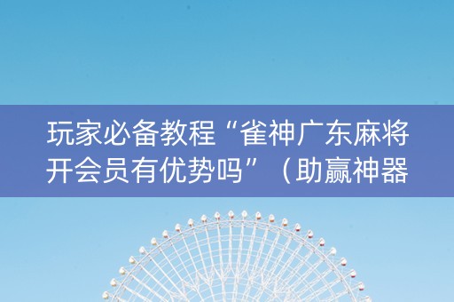 玩家必备教程“雀神广东麻将开会员有优势吗”（助赢神器)