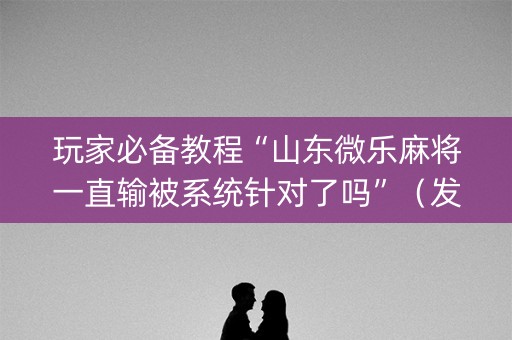玩家必备教程“山东微乐麻将一直输被系统针对了吗”（发牌有什么规律吗)