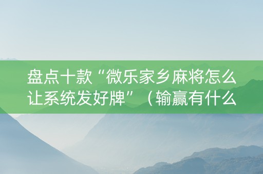 盘点十款“微乐家乡麻将怎么让系统发好牌”（输赢有什么规律)