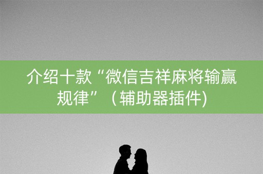 介绍十款“微信吉祥麻将输赢规律”（辅助器插件)