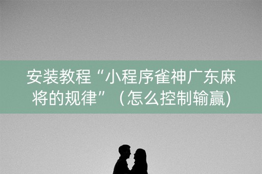 安装教程“小程序雀神广东麻将的规律”（怎么控制输赢)