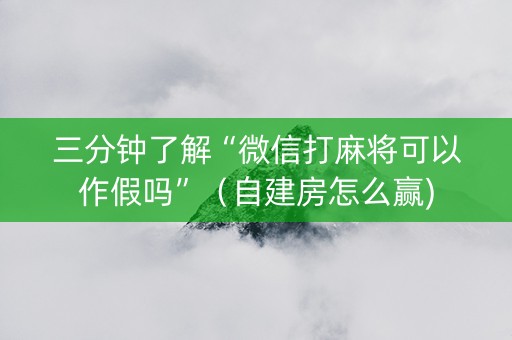 三分钟了解“微信打麻将可以作假吗”（自建房怎么赢)