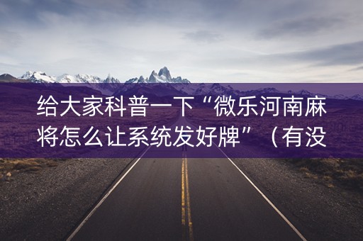 给大家科普一下“微乐河南麻将怎么让系统发好牌”（有没有猫腻)